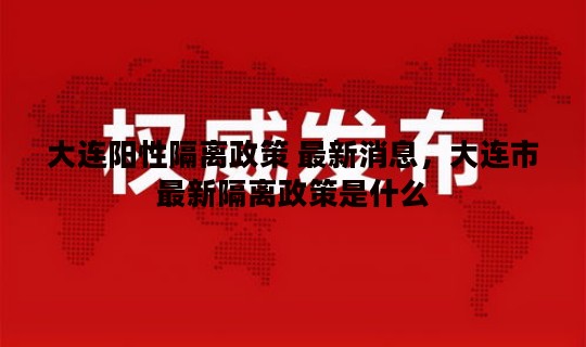 大连阳性隔离政策 最新消息，大连市最新隔离政策是什么
