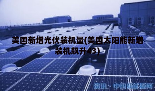 美国新增光伏装机量(美国太阳能新增装机飙升43) 美国新增光伏装机量(美国太阳能新增装机飙升43)