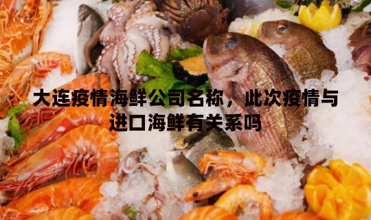 大连疫情海鲜公司名称，此次疫情与进口海鲜有关系吗
