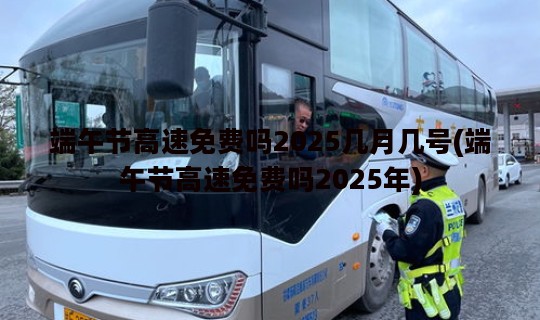 端午节高速免费吗2025几月几号(端午节高速免费吗2025年)