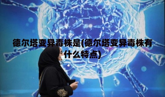 德尔塔变异毒株是(德尔塔变异毒株有什么特点)