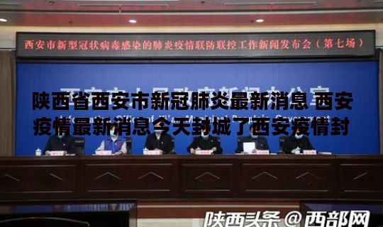 陕西省西安市新冠肺炎最新消息 西安疫情最新消息今天封城了西安疫情封城最新消息2021