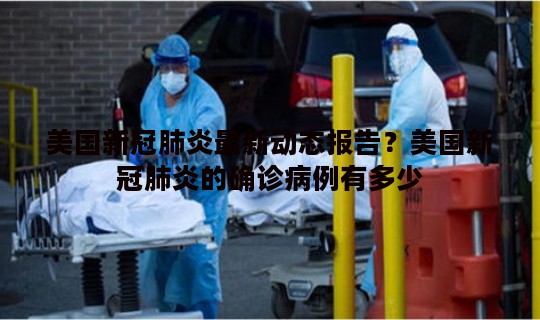 美国新冠肺炎最新动态报告？美国新冠肺炎的确诊病例有多少