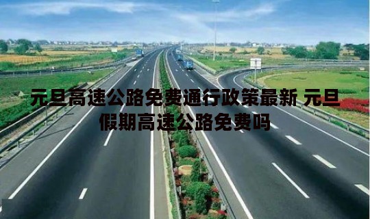 元旦高速公路免费通行政策最新 元旦假期高速公路免费吗