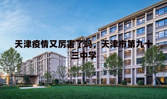 天津疫情又厉害了吗，天津市第九十三中学