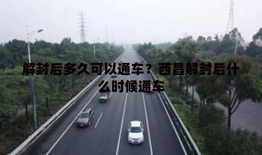解封后多久可以通车？西昌解封后什么时候通车