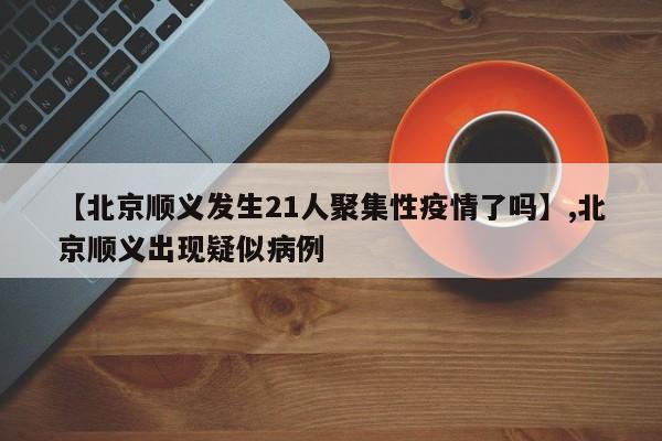 【北京顺义发生21人聚集性疫情了吗】,北京顺义出现疑似病例