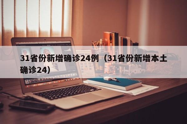 31省份新增确诊24例（31省份新增本土确诊24）