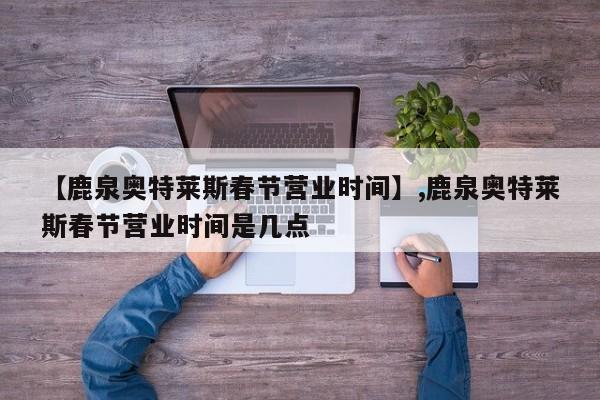 【鹿泉奥特莱斯春节营业时间】,鹿泉奥特莱斯春节营业时间是几点