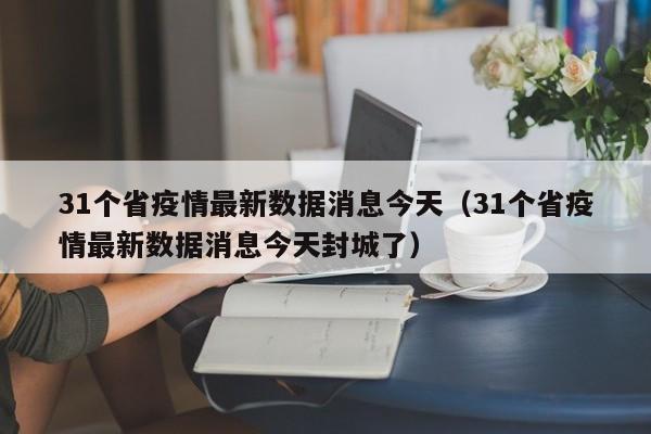 31个省疫情最新数据消息今天（31个省疫情最新数据消息今天封城了）