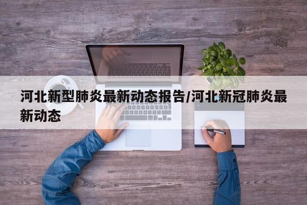 河北新型肺炎最新动态报告/河北新冠肺炎最新动态