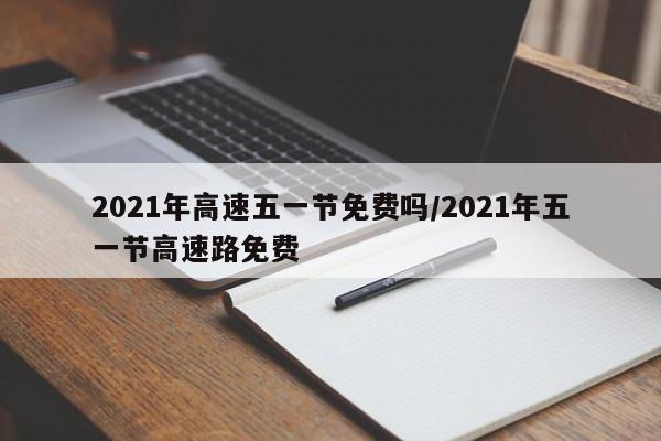 2021年高速五一节免费吗/2021年五一节高速路免费