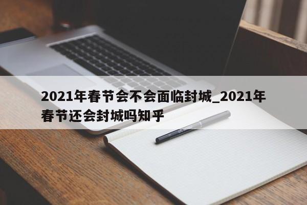 2021年春节会不会面临封城_2021年春节还会封城吗知乎