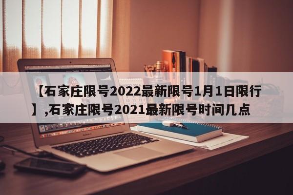 【石家庄限号2022最新限号1月1日限行】,石家庄限号2021最新限号时间几点