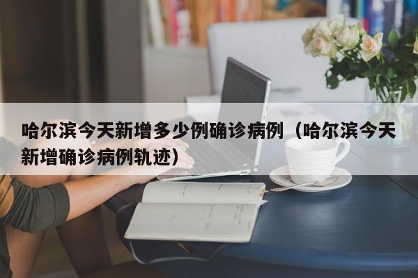 哈尔滨今天新增多少例确诊病例（哈尔滨今天新增确诊病例轨迹）