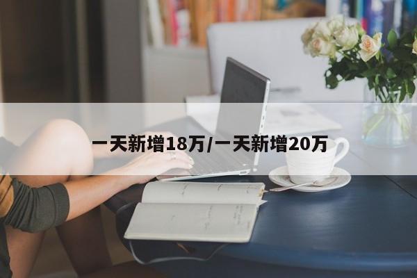 一天新增18万/一天新增20万