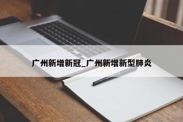 广州新增新冠_广州新增新型肺炎