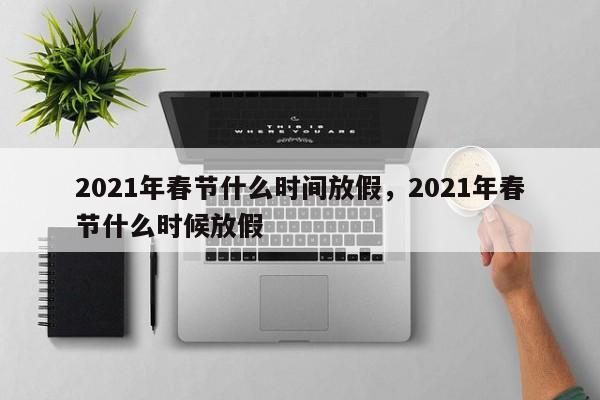 2021年春节什么时间放假，2021年春节什么时候放假