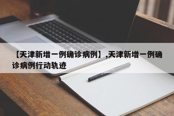 【天津新增一例确诊病例】,天津新增一例确诊病例行动轨迹