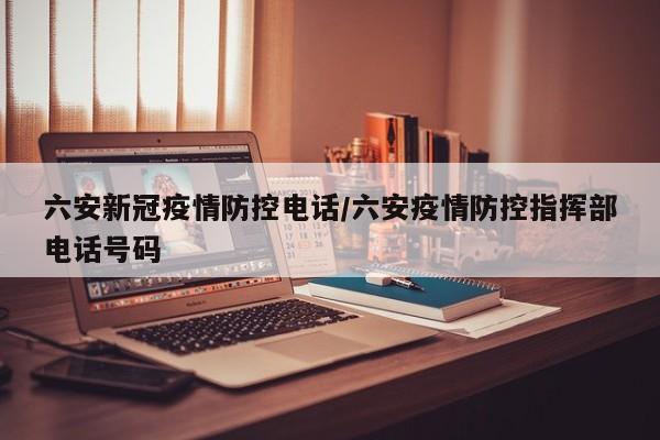 六安新冠疫情防控电话/六安疫情防控指挥部电话号码
