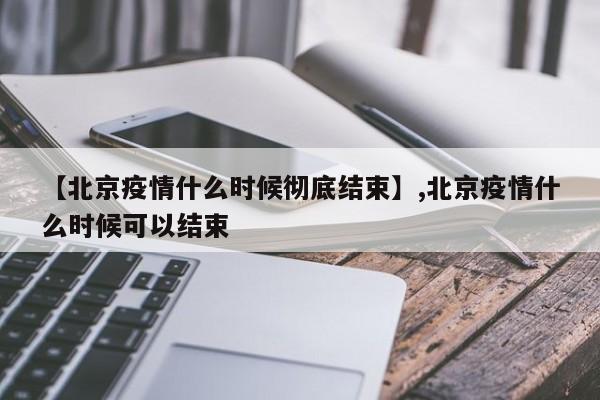 【北京疫情什么时候彻底结束】,北京疫情什么时候可以结束