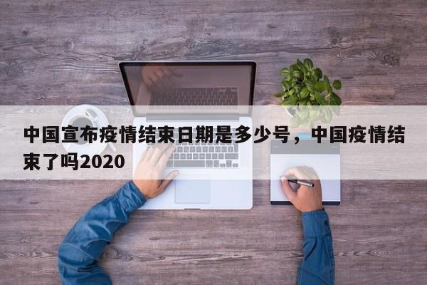中国宣布疫情结束日期是多少号，中国疫情结束了吗2020