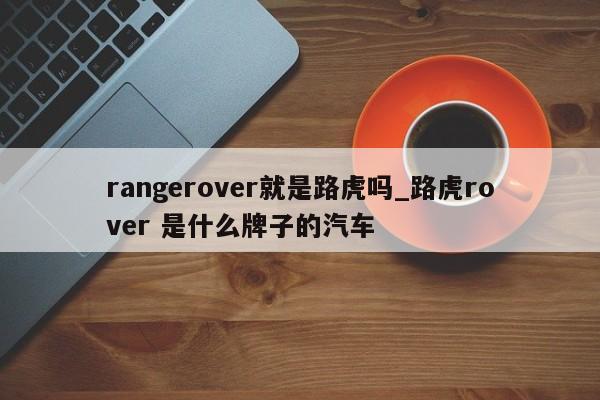 rangerover就是路虎吗_路虎rover 是什么牌子的汽车