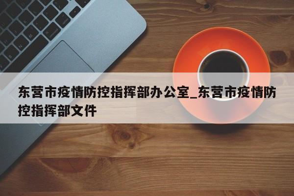东营市疫情防控指挥部办公室_东营市疫情防控指挥部文件