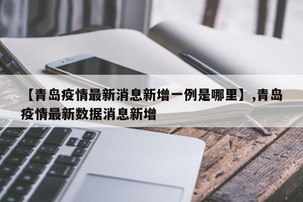 【青岛疫情最新消息新增一例是哪里】,青岛疫情最新数据消息新增