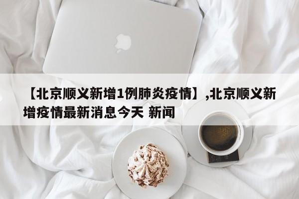 【北京顺义新增1例肺炎疫情】,北京顺义新增疫情最新消息今天 新闻