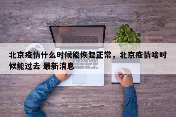 北京疫情什么时候能恢复正常，北京疫情啥时候能过去 最新消息