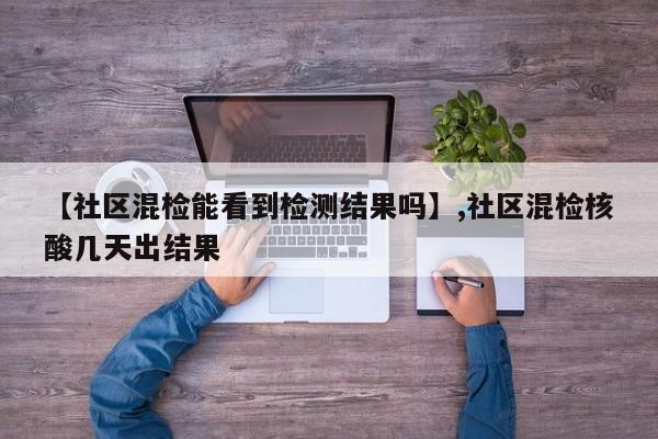 【社区混检能看到检测结果吗】,社区混检核酸几天出结果