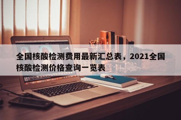 全国核酸检测费用最新汇总表，2021全国核酸检测价格查询一览表