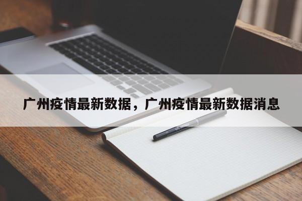 广州疫情最新数据，广州疫情最新数据消息