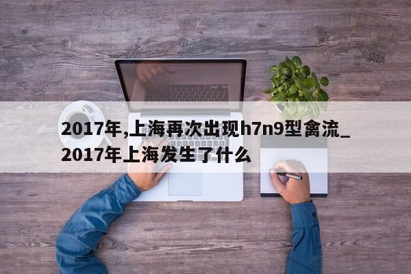 2017年,上海再次出现h7n9型禽流_2017年上海发生了什么