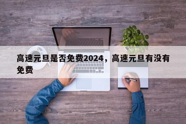 高速元旦是否免费2024，高速元旦有没有免费