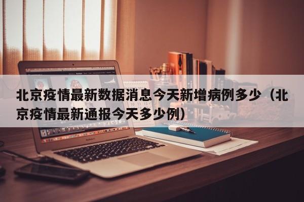 北京疫情最新数据消息今天新增病例多少（北京疫情最新通报今天多少例）