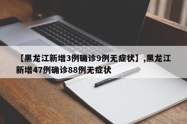 【黑龙江新增3例确诊9例无症状】,黑龙江新增47例确诊88例无症状