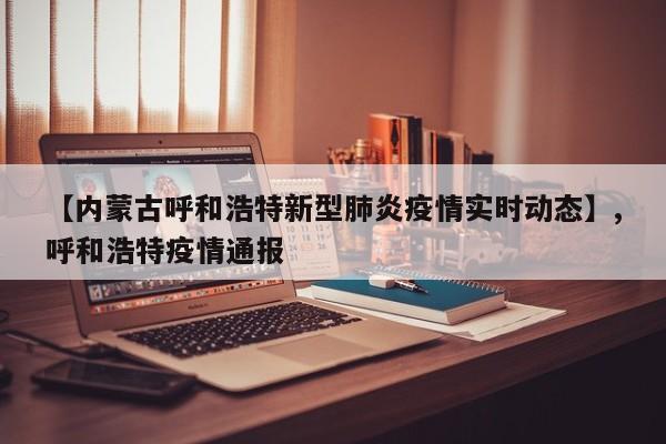 【内蒙古呼和浩特新型肺炎疫情实时动态】,呼和浩特疫情通报