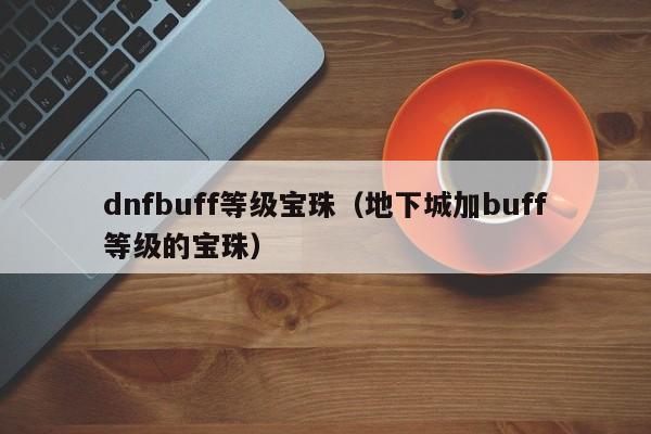 dnfbuff等级宝珠（地下城加buff等级的宝珠）
