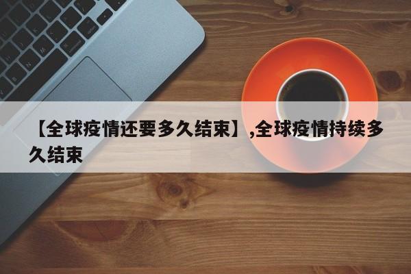 【全球疫情还要多久结束】,全球疫情持续多久结束