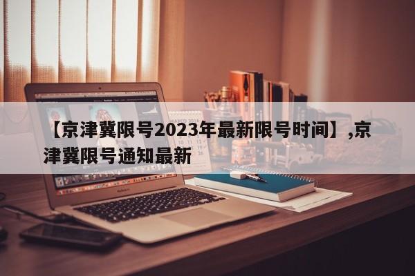【京津冀限号2023年最新限号时间】,京津冀限号通知最新