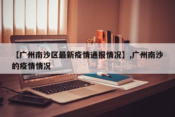 【广州南沙区最新疫情通报情况】,广州南沙的疫情情况