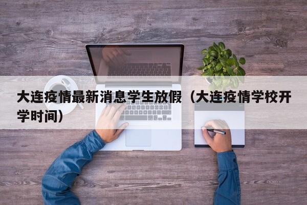 大连疫情最新消息学生放假(大连疫情学校开学时间)