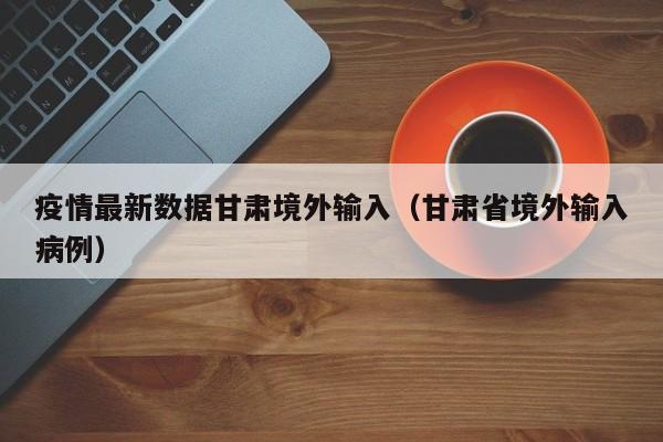 疫情最新数据甘肃境外输入（甘肃省境外输入病例）