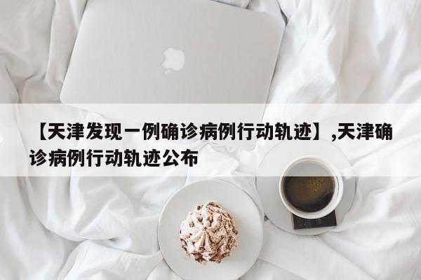 【天津发现一例确诊病例行动轨迹】,天津确诊病例行动轨迹公布