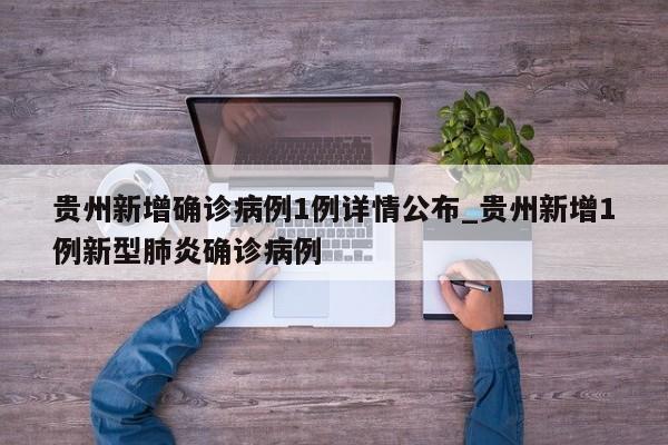贵州新增确诊病例1例详情公布_贵州新增1例新型肺炎确诊病例