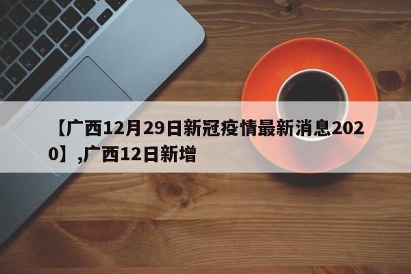 【广西12月29日新冠疫情最新消息2020】,广西12日新增