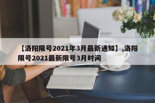 【洛阳限号2021年3月最新通知】,洛阳限号2021最新限号3月时间