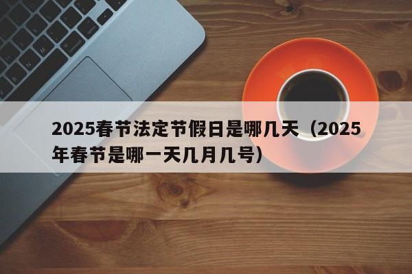 2025春节法定节假日是哪几天（2025年春节是哪一天几月几号）